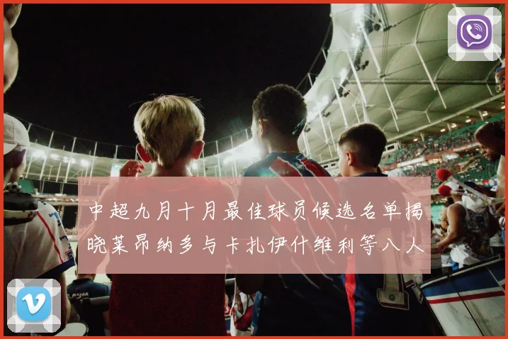 中超九月十月最佳球员候选名单揭晓莱昂纳多与卡扎伊什维利等八人入围