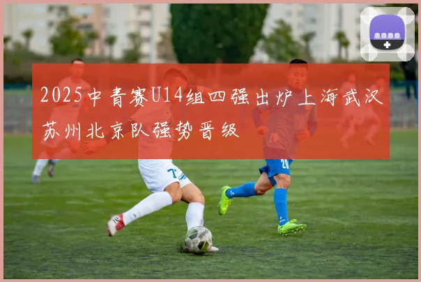 2025中青赛U14组四强出炉上海武汉苏州北京队强势晋级