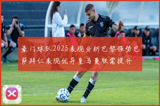 豪门球队2025表现分析巴黎强势巴萨拜仁表现优异皇马曼联需提升