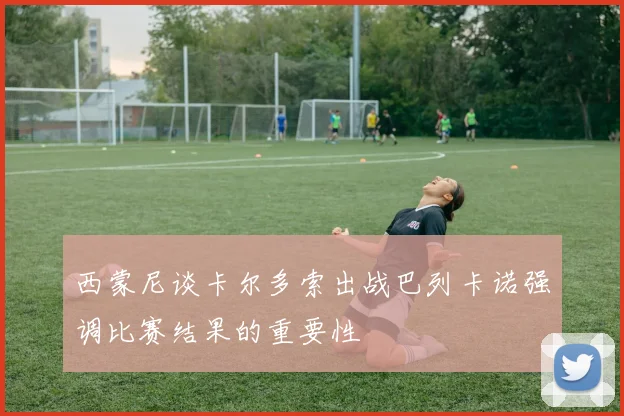 西蒙尼谈卡尔多索出战巴列卡诺强调比赛结果的重要性