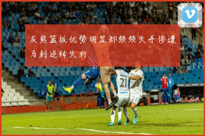 灰熊篮板优势明显却频频失手惨遭马刺逆转失利