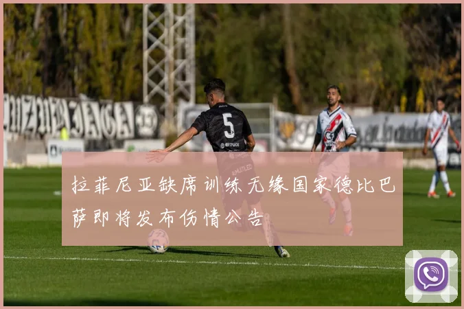 拉菲尼亚缺席训练无缘国家德比巴萨即将发布伤情公告