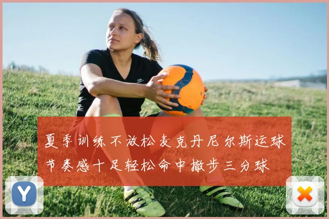 夏季训练不放松麦克丹尼尔斯运球节奏感十足轻松命中撤步三分球