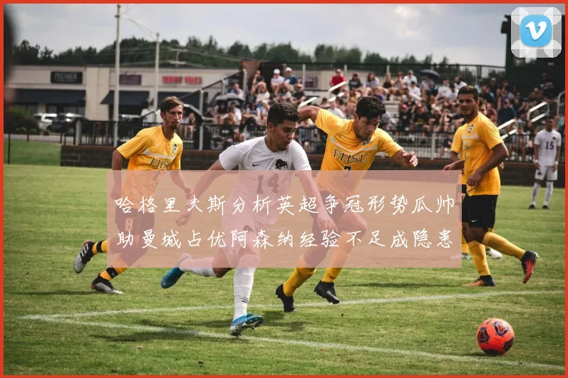 哈格里夫斯分析英超争冠形势瓜帅助曼城占优阿森纳经验不足成隐患