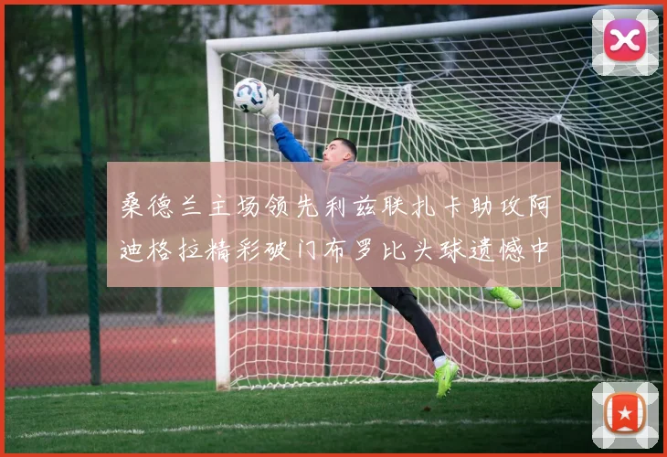 桑德兰主场领先利兹联扎卡助攻阿迪格拉精彩破门布罗比头球遗憾中楣