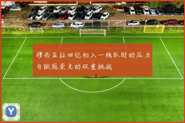穆西亚拉回忆初入一线队时的压力与欧冠荣光的双重挑战