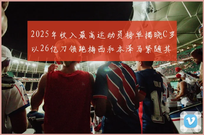 2025年收入最高运动员榜单揭晓C罗以26亿刀领跑梅西和本泽马紧随其后