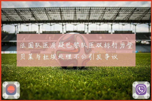 法国队医质疑巴黎队医双标行为登贝莱与杜埃处理不公引发争议