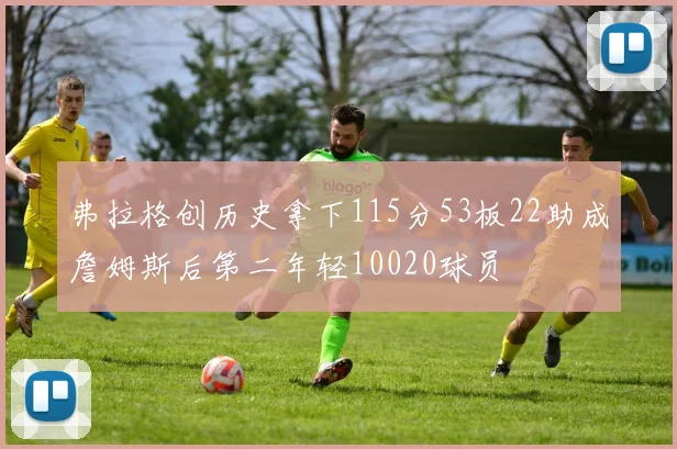 弗拉格创历史拿下115分53板22助成詹姆斯后第二年轻10020球员