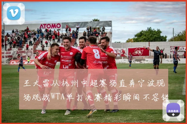 王大雷从杭州中超赛场直奔宁波现场观战WTA单打决赛精彩瞬间不容错过