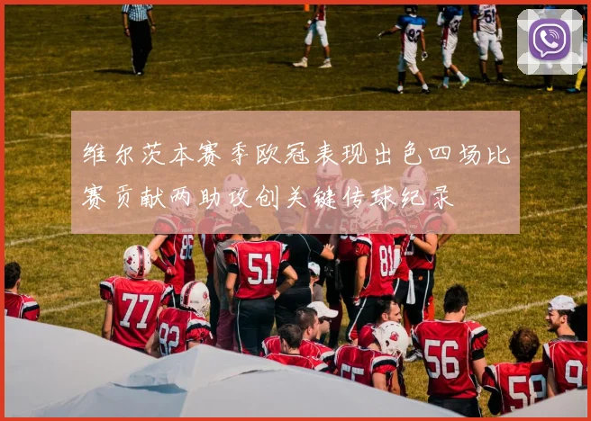 维尔茨本赛季欧冠表现出色四场比赛贡献两助攻创关键传球纪录