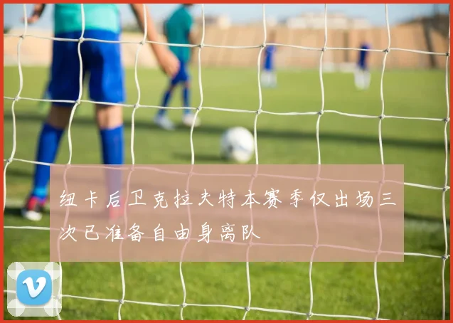 纽卡后卫克拉夫特本赛季仅出场三次已准备自由身离队