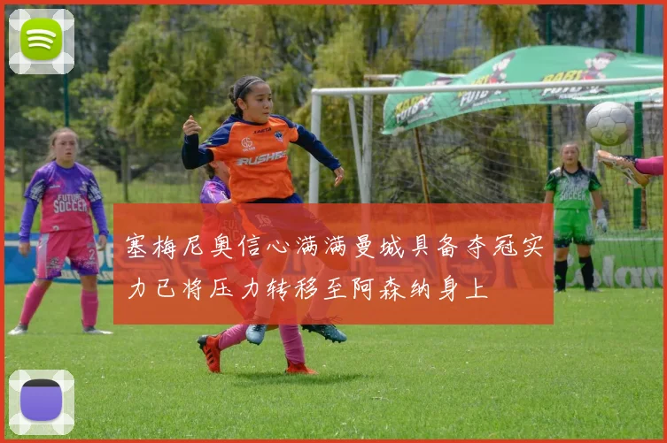 塞梅尼奥信心满满曼城具备夺冠实力已将压力转移至阿森纳身上
