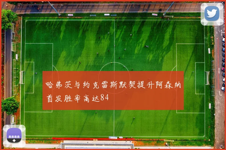 哈弗茨与约克雷斯默契提升阿森纳首发胜率高达84