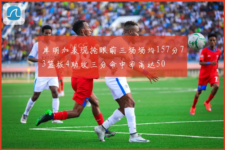 库明加表现抢眼前三场场均157分73篮板4助攻三分命中率高达50