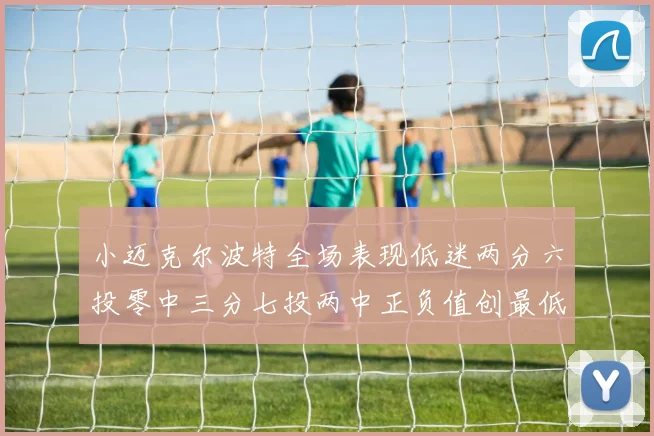 小迈克尔波特全场表现低迷两分六投零中三分七投两中正负值创最低纪录