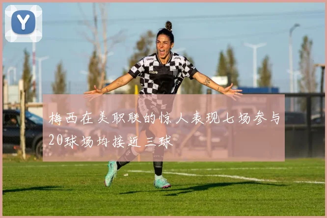梅西在美职联的惊人表现七场参与20球场均接近三球