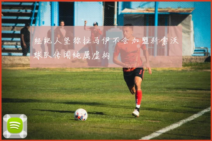 经纪人坚称拉马伊不会加盟科索沃球队传闻纯属虚构