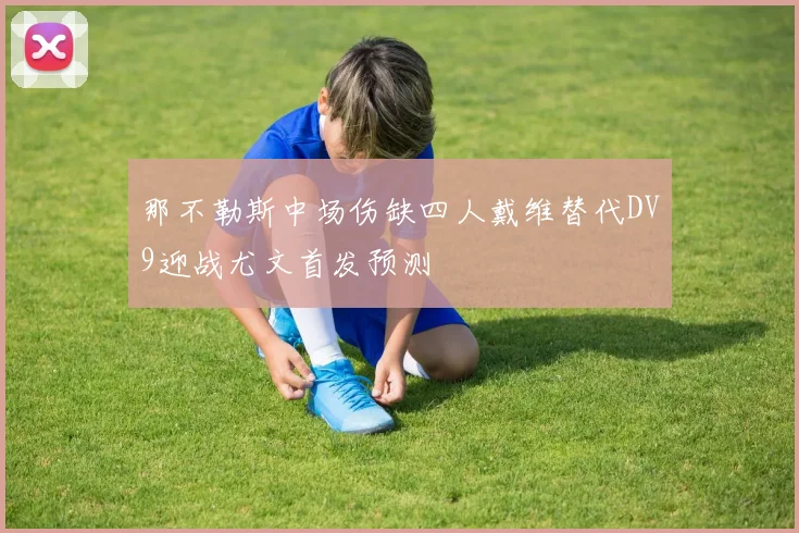那不勒斯中场伤缺四人戴维替代DV9迎战尤文首发预测