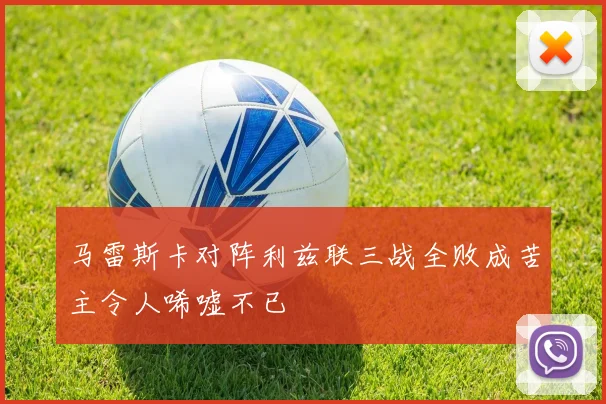 马雷斯卡对阵利兹联三战全败成苦主令人唏嘘不已