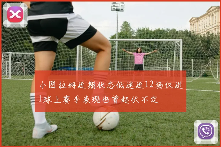 小图拉姆近期状态低迷近12场仅进1球上赛季表现也曾起伏不定