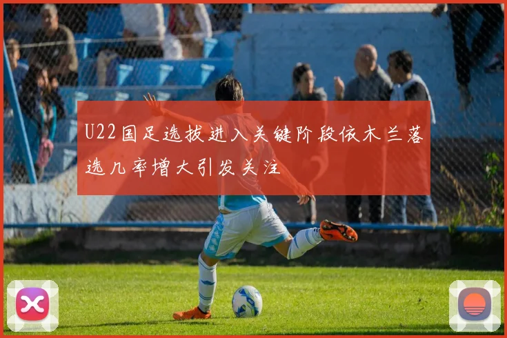 U22国足选拔进入关键阶段依木兰落选几率增大引发关注