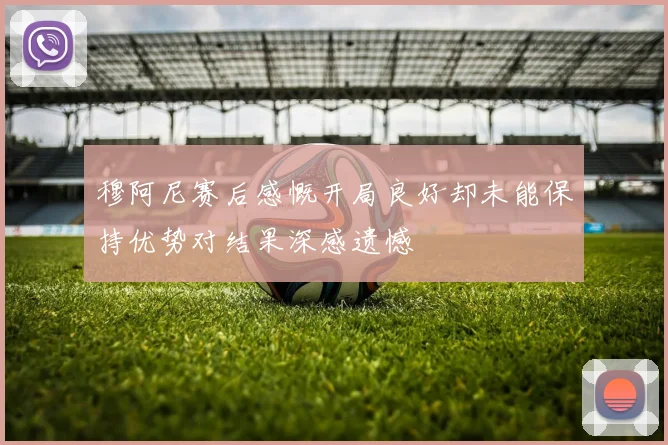 穆阿尼赛后感慨开局良好却未能保持优势对结果深感遗憾