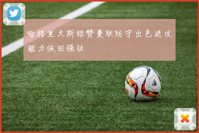 哈格里夫斯称赞曼联防守出色进攻能力依旧强劲