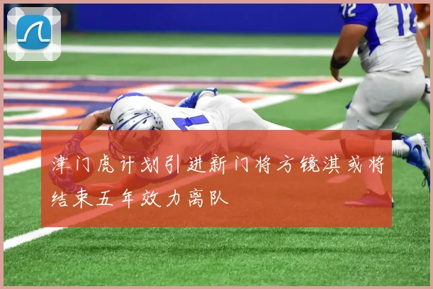 津门虎计划引进新门将方镜淇或将结束五年效力离队