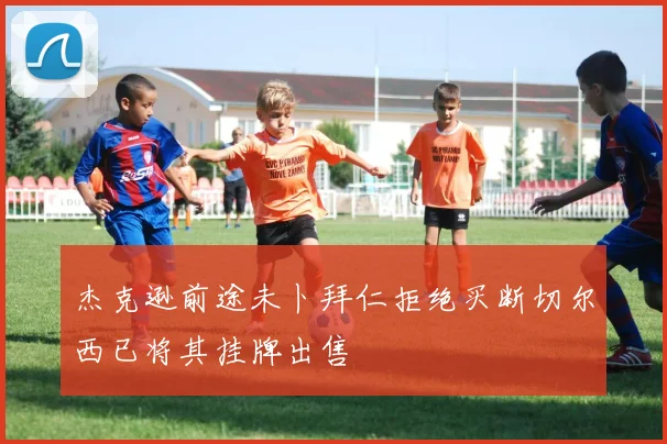杰克逊前途未卜拜仁拒绝买断切尔西已将其挂牌出售
