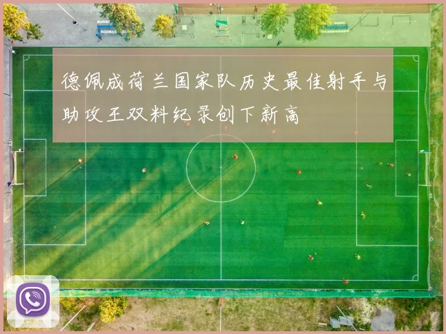 德佩成荷兰国家队历史最佳射手与助攻王双料纪录创下新高