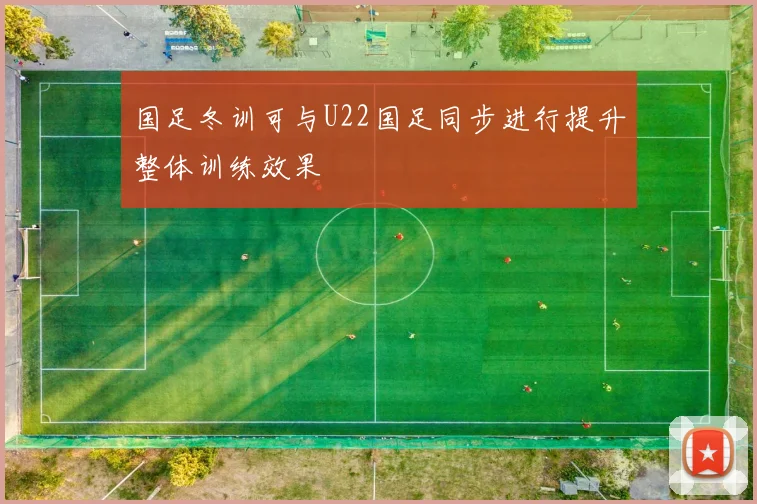 国足冬训可与U22国足同步进行提升整体训练效果