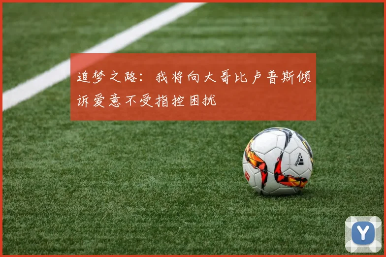 追梦之路：我将向大哥比卢普斯倾诉爱意不受指控困扰