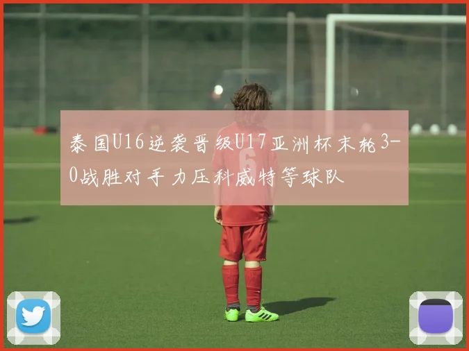 泰国U16逆袭晋级U17亚洲杯末轮3-0战胜对手力压科威特等球队