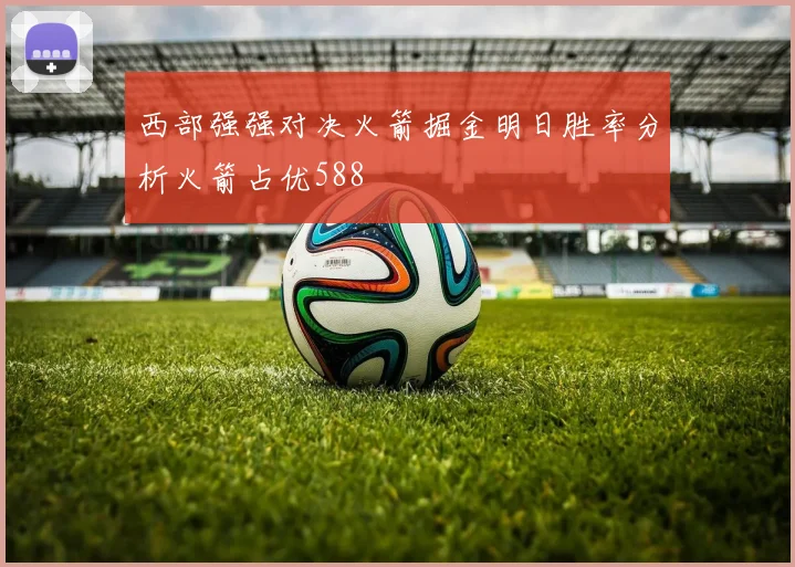 西部强强对决火箭掘金明日胜率分析火箭占优588