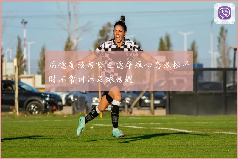 厄德高谈与哈兰德争冠心态放松平时不常讨论足球话题
