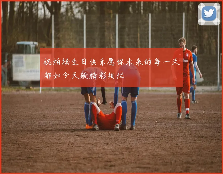 祝柏杨生日快乐愿你未来的每一天都如今天般精彩绚烂