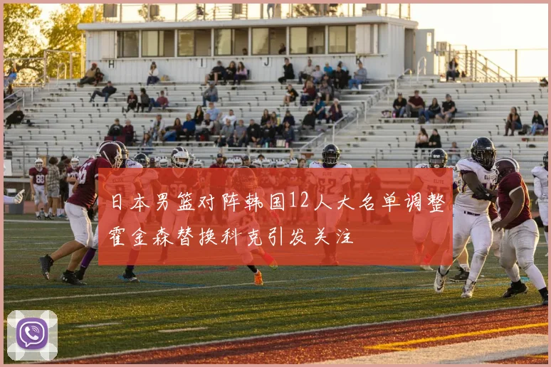日本男篮对阵韩国12人大名单调整霍金森替换科克引发关注