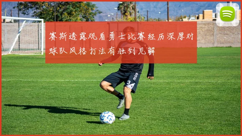 赛斯透露观看勇士比赛经历深厚对球队风格打法有独到见解