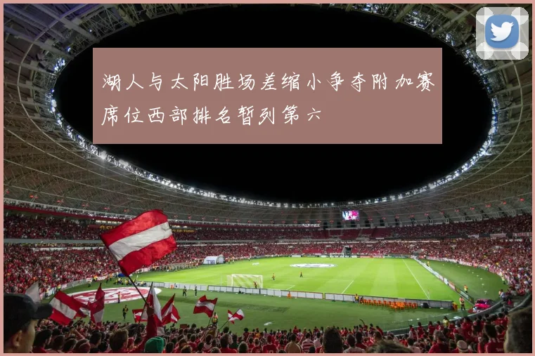 湖人与太阳胜场差缩小争夺附加赛席位西部排名暂列第六