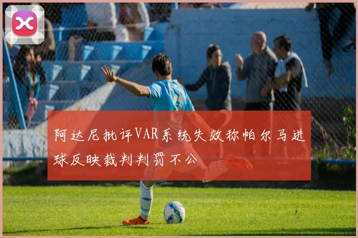 阿达尼批评VAR系统失效称帕尔马进球反映裁判判罚不公