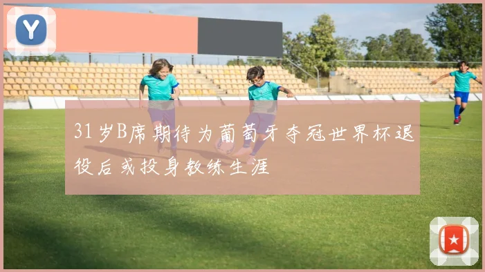 31岁B席期待为葡萄牙夺冠世界杯退役后或投身教练生涯