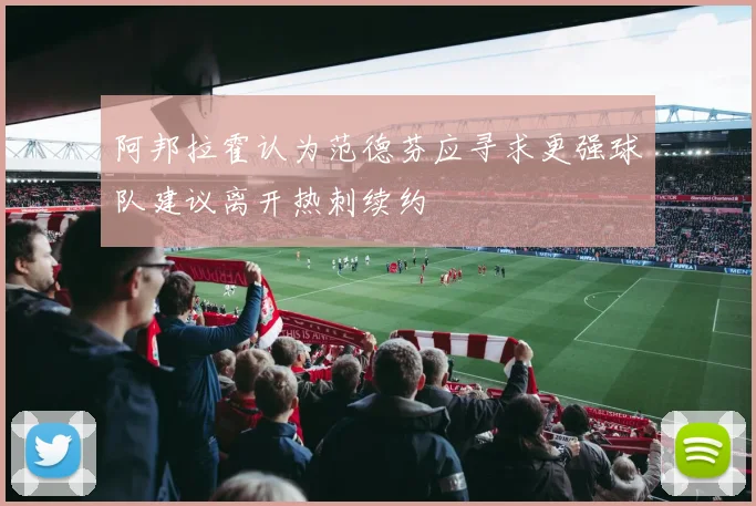 阿邦拉霍认为范德芬应寻求更强球队建议离开热刺续约
