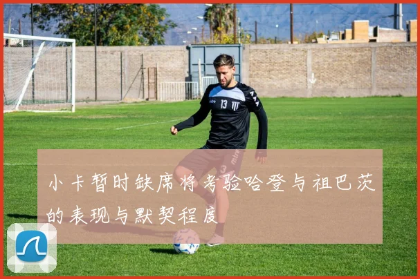 小卡暂时缺席将考验哈登与祖巴茨的表现与默契程度