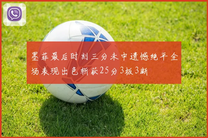 墨菲最后时刻三分未中遗憾绝平全场表现出色斩获25分3板3断
