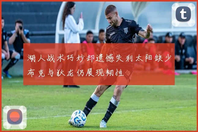 湖人战术巧妙却遗憾失利太阳缺少布克与狄龙仍展现韧性