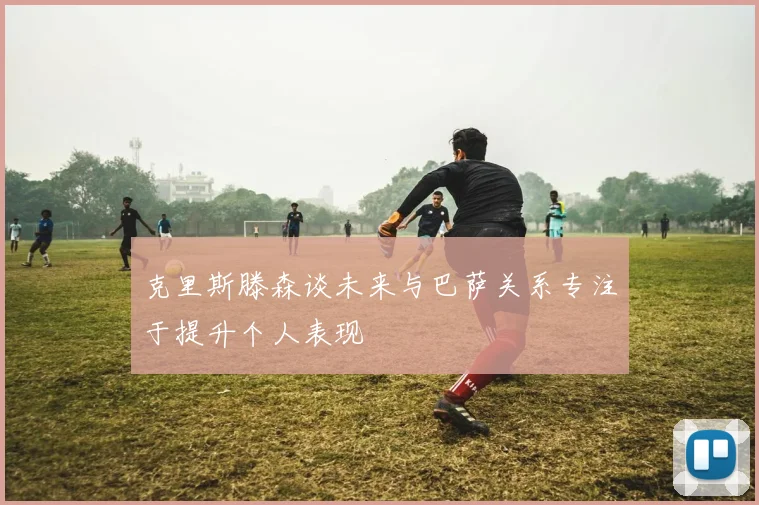 克里斯滕森谈未来与巴萨关系专注于提升个人表现