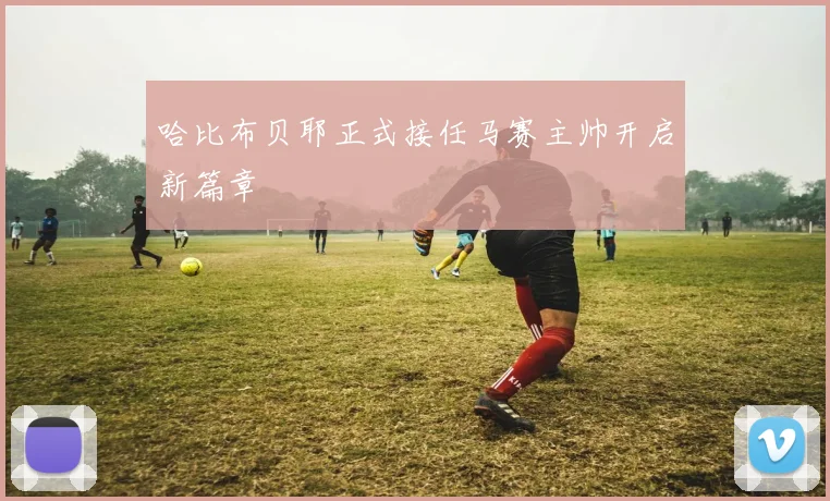 哈比布贝耶正式接任马赛主帅开启新篇章