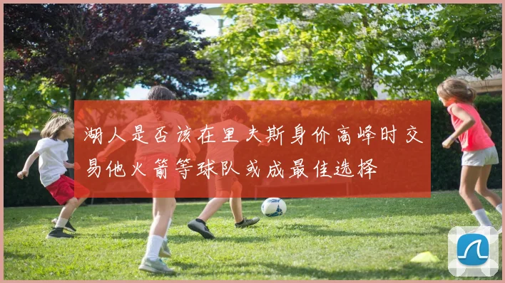 湖人是否该在里夫斯身价高峰时交易他火箭等球队或成最佳选择