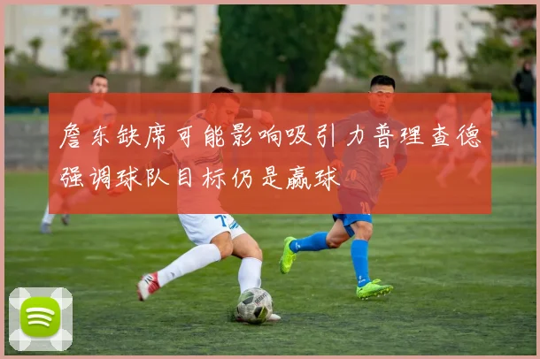 詹东缺席可能影响吸引力普理查德强调球队目标仍是赢球